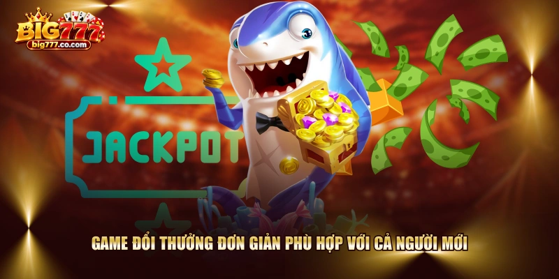 Game đổi thưởng đơn giản phù hợp với cả người mới