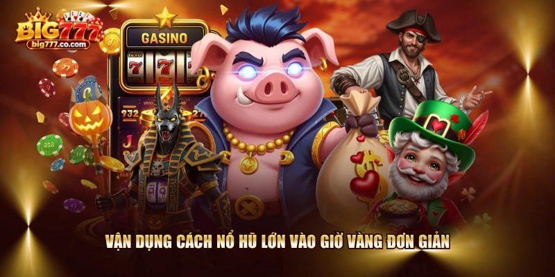 Vận dụng cách nổ hũ lớn vào giờ vàng đơn giản